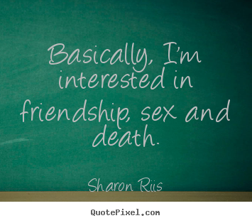 Sharon Riis picture quotes - Basically, i'm interested in friendship, sex and death. - Life quotes