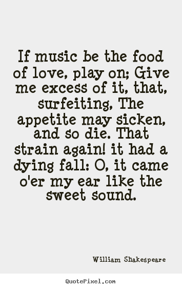 Quotes about life - If music be the food of love, play on; give me excess of it, that,..