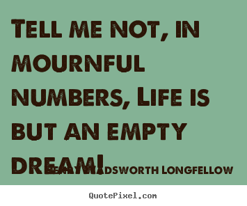 Life quotes - Tell me not, in mournful numbers, life is but an empty dream!
