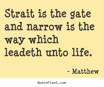 Life quotes - Strait is the gate and narrow is the way which leadeth..