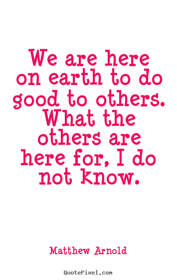 Quotes about life - We are here on earth to do good to others. what the others..
