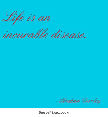 Quote about life - Life is an incurable disease.