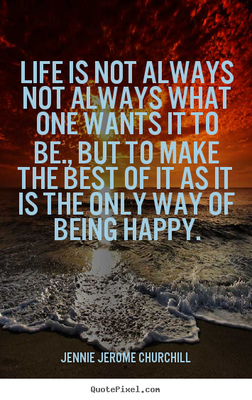 Life is not always not always what one wants.. Jennie Jerome Churchill good life quotes