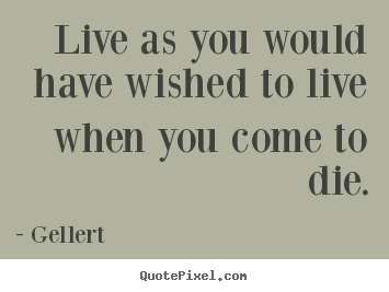 Quotes about life - Live as you would have wished to live when you come to die.