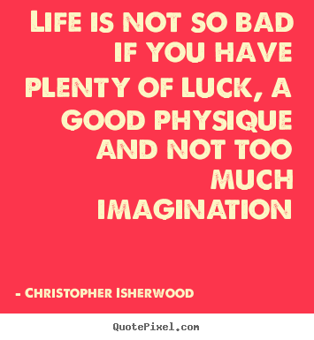 Life sayings - Life is not so bad if you have plenty of luck, a good physique..