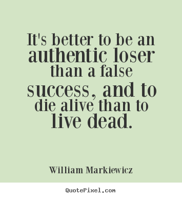 William Markiewicz picture quotes - It's better to be an authentic loser than a false success,.. - Life quotes