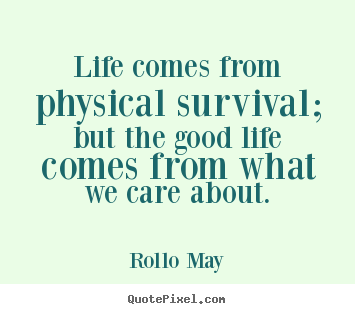 Quotes about life - Life comes from physical survival; but the good life comes from..