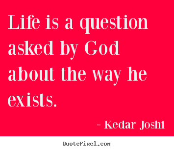 Life is a question asked by god about the way he exists. Kedar Joshi  life quotes