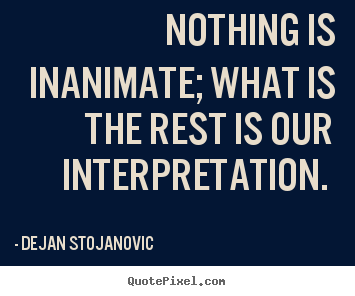 Quotes about life - Nothing is inanimate; what is the rest is our interpretation...