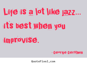 Create your own picture quotes about life - Life is a lot like jazz... it's best when you improvise.
