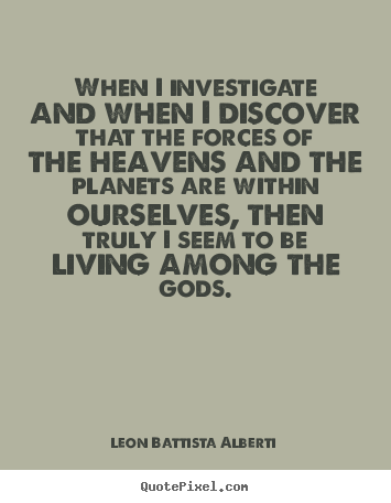When i investigate and when i discover that the forces of the heavens.. Leon Battista Alberti best life quotes