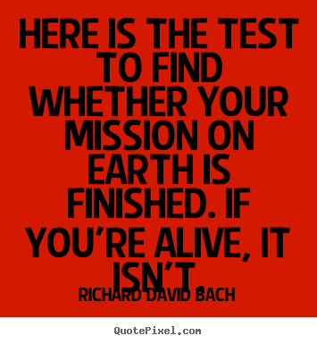 Here is the test to find whether your mission on earth is finished... Richard David Bach top life sayings
