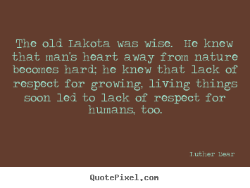 The old lakota was wise. he knew that man's heart away from nature.. Luther Bear famous life quote