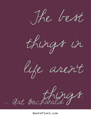 The best things in life aren't things. Art Buchwald popular life quote