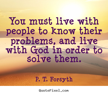 Quotes about life - You must live with people to know their problems,..
