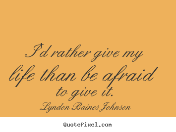Life quote - I'd rather give my life than be afraid to give..