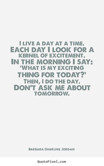 Create graphic picture quotes about life - I live a day at a time. each day i look for a kernel..