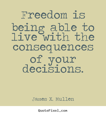 James X. Mullen picture quote - Freedom is being able to live with the consequences of your decisions. - Life quotes