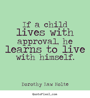 If a child lives with approval, he learns to.. Dorothy Law Nolte best life quote