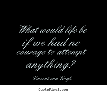 Quote about life - What would life be if we had no courage to attempt anything?