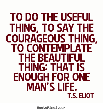 To do the useful thing, to say the courageous thing,.. T.S. Eliot top life quotes