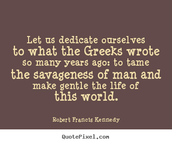 Let us dedicate ourselves to what the greeks wrote so many years ago:.. Robert Francis Kennedy good life quote