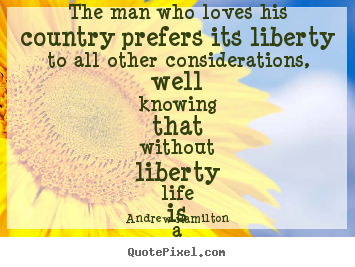 Andrew Hamilton picture quotes - The man who loves his country prefers its liberty.. - Life quotes