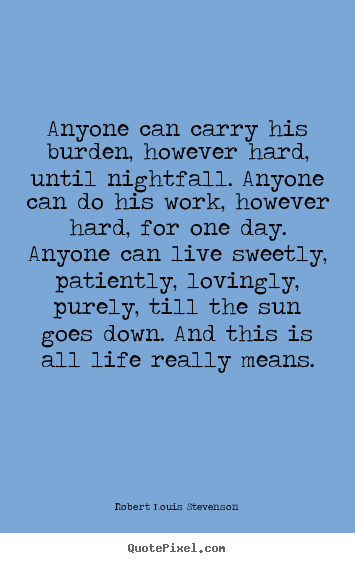 Quote about life - Anyone can carry his burden, however hard, until nightfall...