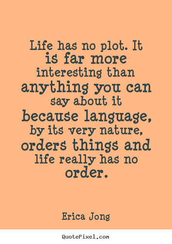 Life has no plot. it is far more interesting than anything.. Erica Jong  life quote
