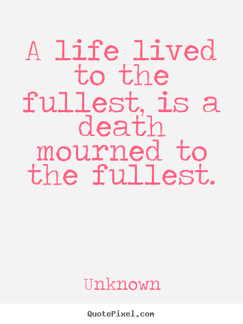 Design your own picture quotes about life - A life lived to the fullest, is a death mourned to the..