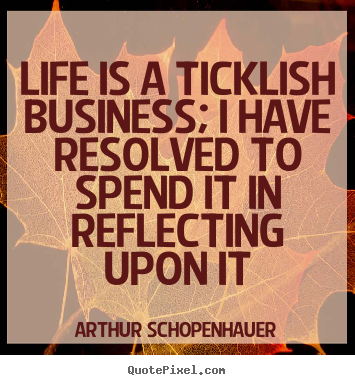 Arthur Schopenhauer photo quote - Life is a ticklish business; i have resolved to spend it in reflecting.. - Life quotes