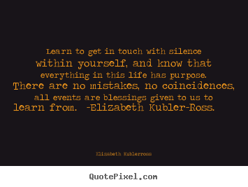 Learn to get in touch with silence within yourself,.. Elizabeth Kubler-ross best life quotes