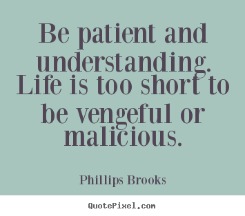 Phillips Brooks picture quotes - Be patient and understanding. life is too short to be vengeful or malicious. - Life quotes