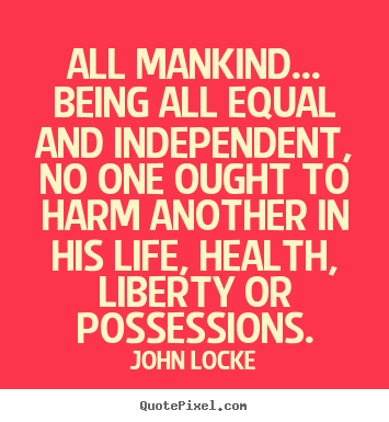 John Locke picture quote - All mankind... being all equal and independent, no one.. - Life quotes