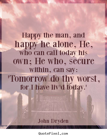 Life quotes - Happy the man, and happy he alone, he, who..