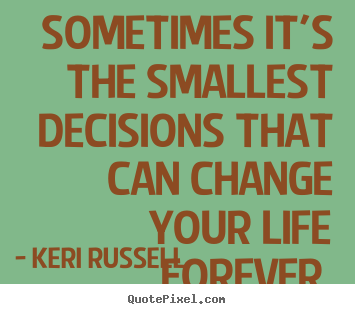 Sometimes it's the smallest decisions that can change your life forever. Keri Russell  life sayings