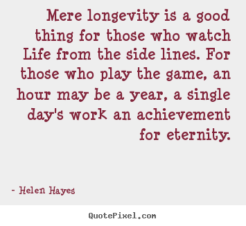 Mere longevity is a good thing for those.. Helen Hayes  life quote