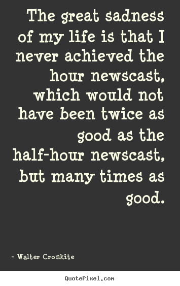 Walter Cronkite picture quote - The great sadness of my life is that i never achieved the hour.. - Life sayings