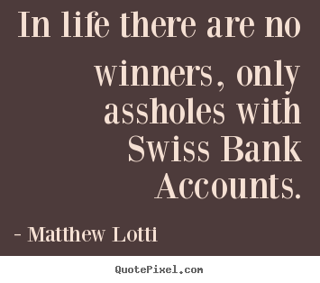 Sayings about life - In life there are no winners, only assholes with swiss bank..