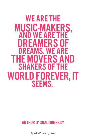 Quotes about life - We are the music-makers, and we are the dreamers of..