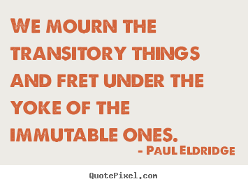 Quotes about life - We mourn the transitory things and fret under the yoke of the..