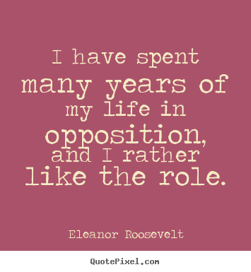 Eleanor Roosevelt poster quotes - I have spent many years of my life in opposition, and i rather like.. - Life quote