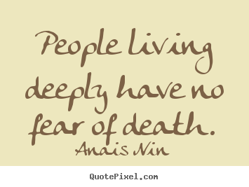 Anais Nin picture quotes - People living deeply have no fear of death. - Life quotes
