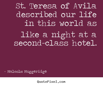St. teresa of avila described our life in this world as like a night.. Malcolm Muggeridge greatest life quotes