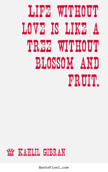 Life without love is like a tree without blossom and fruit. Kahlil Gibran  life quotes