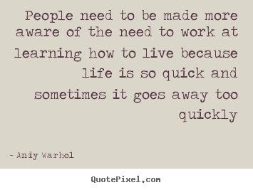 People need to be made more aware of the need.. Andy Warhol famous life quote