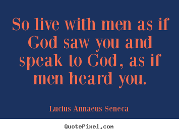 So live with men as if god saw you and speak to.. Lucius Annaeus Seneca popular life quotes