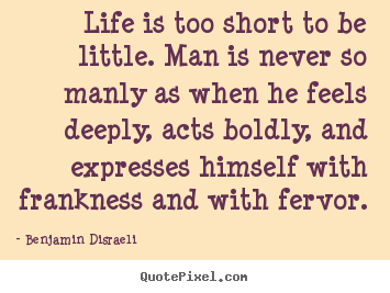 Life quote - Life is too short to be little. man is never so manly as when..