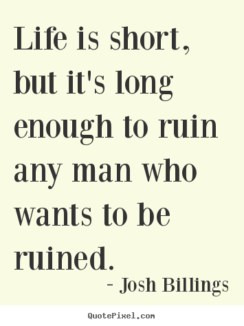 Life is short, but it's long enough to ruin any man who wants.. Josh Billings  life quote