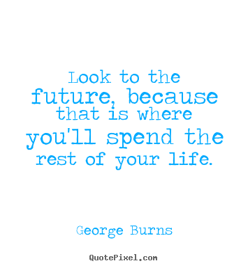 Make personalized picture quotes about life - Look to the future, because that is where you'll spend..